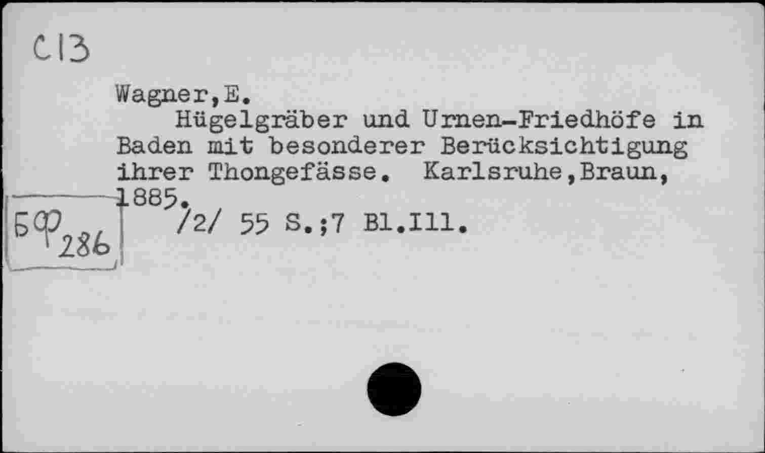 ﻿СІЗ
Wagner,Е.
Hügelgräber und Urnen-Friedhöfe in Baden mit besonderer Berücksichtigung ihrer Thongefässe. Karlsruhe,Braun, 885.
/2/ 55 S.;7 Bl.Ill.